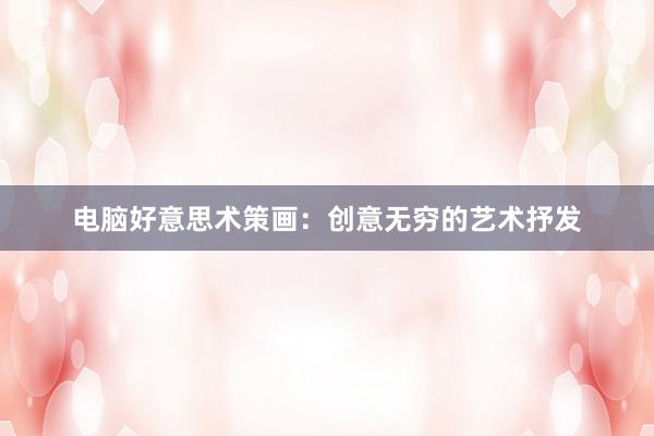 电脑好意思术策画：创意无穷的艺术抒发